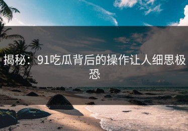 揭秘：91吃瓜背后的操作让人细思极恐
