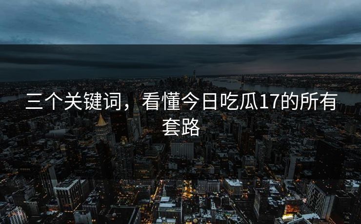 三个关键词，看懂今日吃瓜17的所有套路