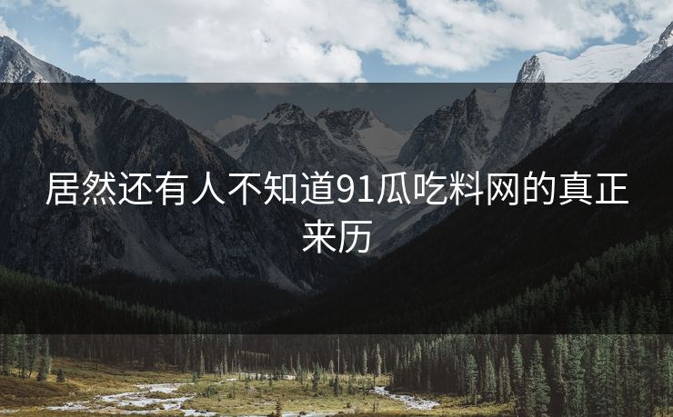 居然还有人不知道91瓜吃料网的真正来历