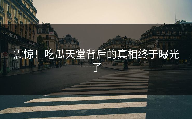 震惊！吃瓜天堂背后的真相终于曝光了