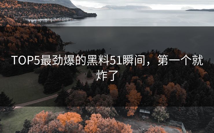 TOP5最劲爆的黑料51瞬间，第一个就炸了