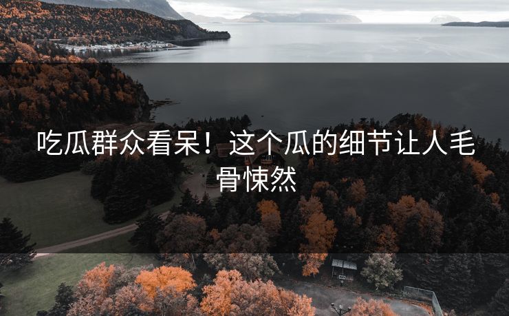 吃瓜群众看呆！这个瓜的细节让人毛骨悚然