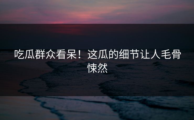 吃瓜群众看呆！这瓜的细节让人毛骨悚然