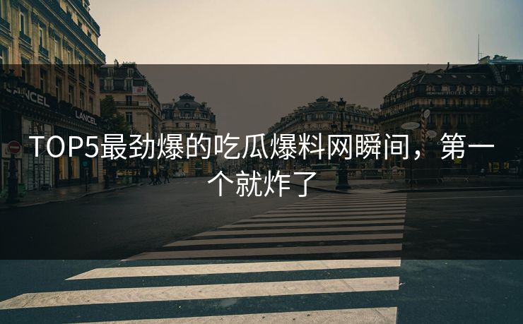 TOP5最劲爆的吃瓜爆料网瞬间，第一个就炸了