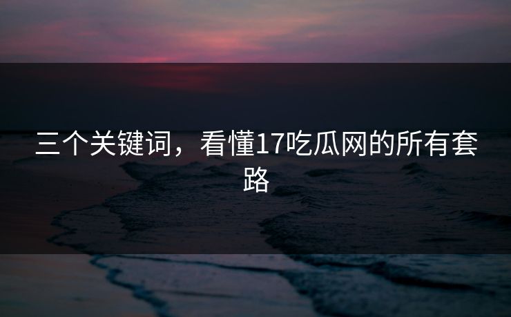 三个关键词，看懂17吃瓜网的所有套路