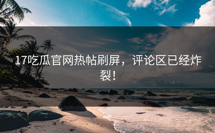 17吃瓜官网热帖刷屏，评论区已经炸裂！