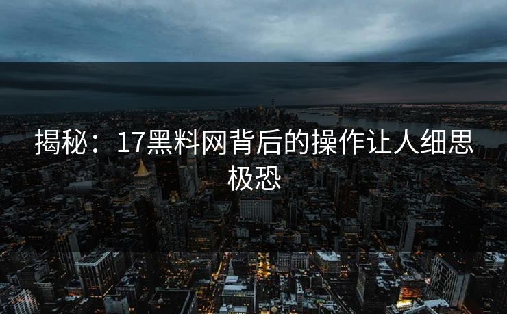 揭秘：17黑料网背后的操作让人细思极恐