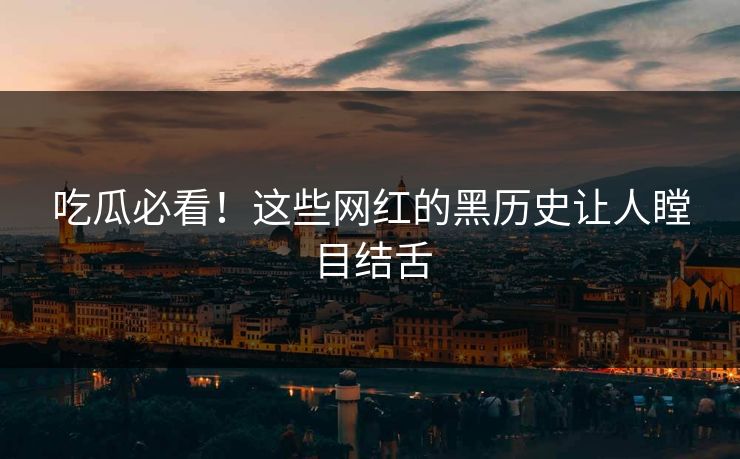 吃瓜必看！这些网红的黑历史让人瞠目结舌