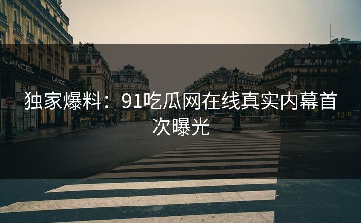 独家爆料：91吃瓜网在线真实内幕首次曝光