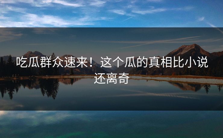 吃瓜群众速来！这个瓜的真相比小说还离奇