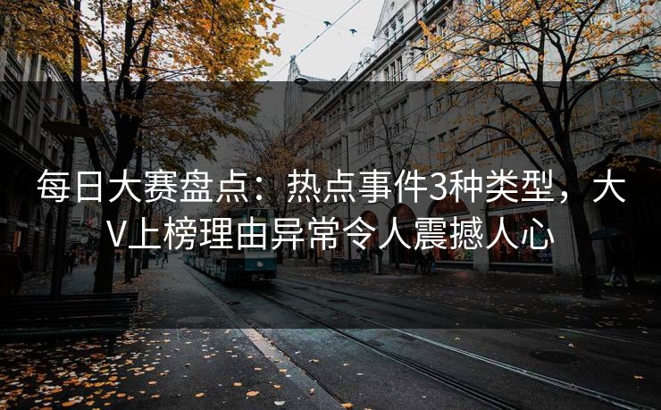 每日大赛盘点：热点事件3种类型，大V上榜理由异常令人震撼人心