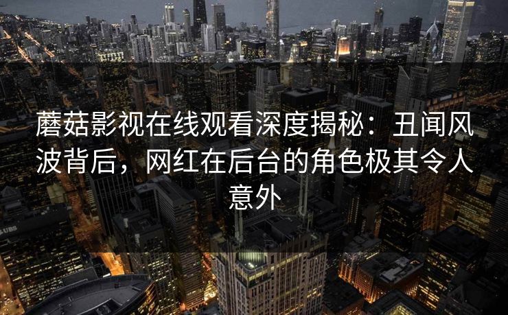 蘑菇影视在线观看深度揭秘：丑闻风波背后，网红在后台的角色极其令人意外