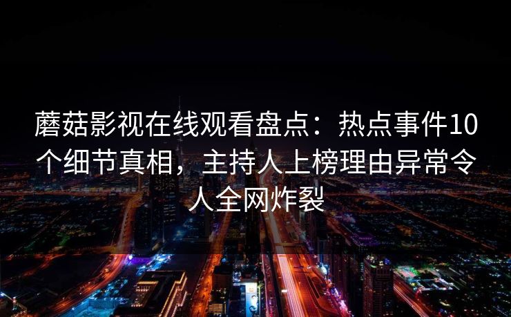 蘑菇影视在线观看盘点：热点事件10个细节真相，主持人上榜理由异常令人全网炸裂