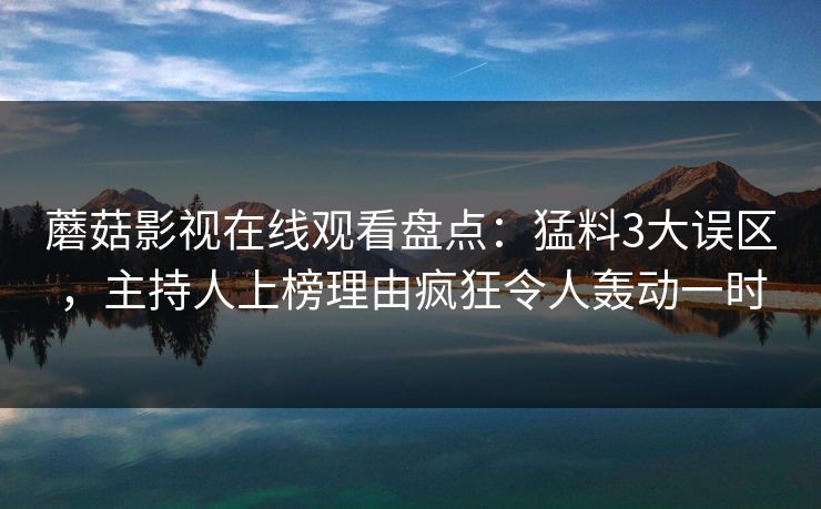 蘑菇影视在线观看盘点：猛料3大误区，主持人上榜理由疯狂令人轰动一时