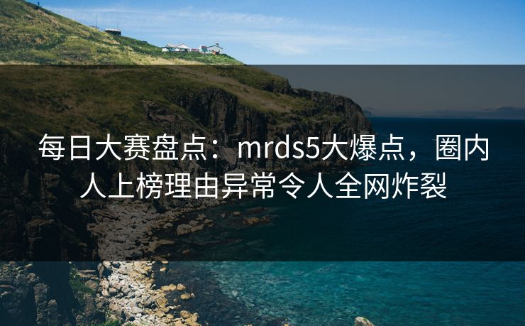 每日大赛盘点：mrds5大爆点，圈内人上榜理由异常令人全网炸裂