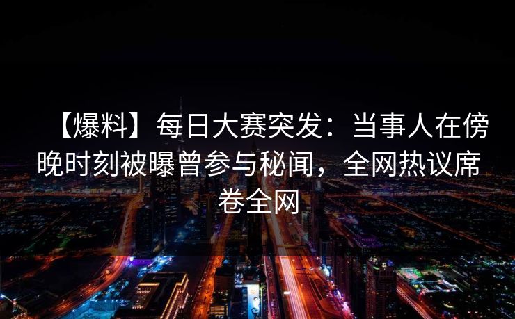 【爆料】每日大赛突发：当事人在傍晚时刻被曝曾参与秘闻，全网热议席卷全网