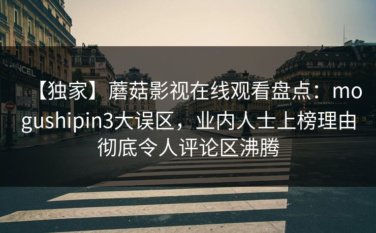 【独家】蘑菇影视在线观看盘点：mogushipin3大误区，业内人士上榜理由彻底令人评论区沸腾