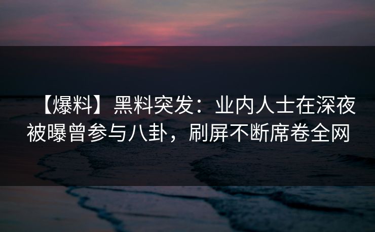 【爆料】黑料突发：业内人士在深夜被曝曾参与八卦，刷屏不断席卷全网