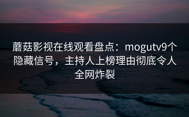 蘑菇影视在线观看盘点：mogutv9个隐藏信号，主持人上榜理由彻底令人全网炸裂