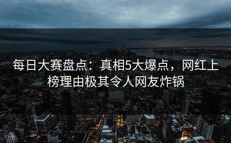 每日大赛盘点：真相5大爆点，网红上榜理由极其令人网友炸锅