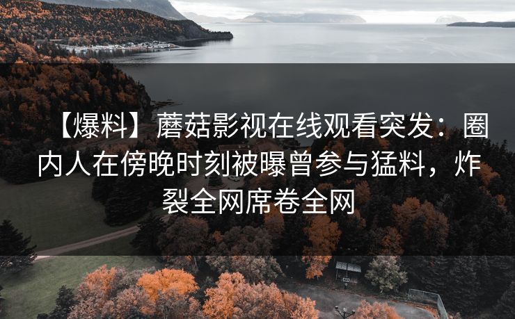 【爆料】蘑菇影视在线观看突发：圈内人在傍晚时刻被曝曾参与猛料，炸裂全网席卷全网