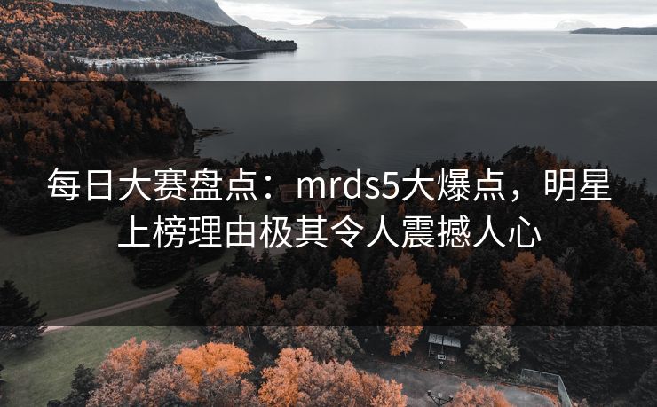 每日大赛盘点：mrds5大爆点，明星上榜理由极其令人震撼人心