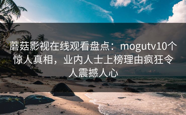 蘑菇影视在线观看盘点：mogutv10个惊人真相，业内人士上榜理由疯狂令人震撼人心