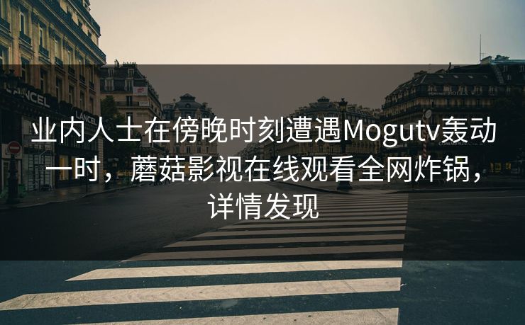 业内人士在傍晚时刻遭遇Mogutv轰动一时，蘑菇影视在线观看全网炸锅，详情发现