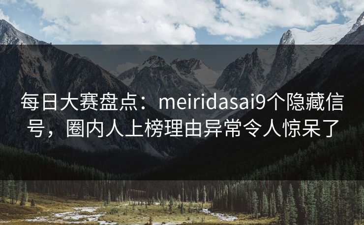每日大赛盘点：meiridasai9个隐藏信号，圈内人上榜理由异常令人惊呆了