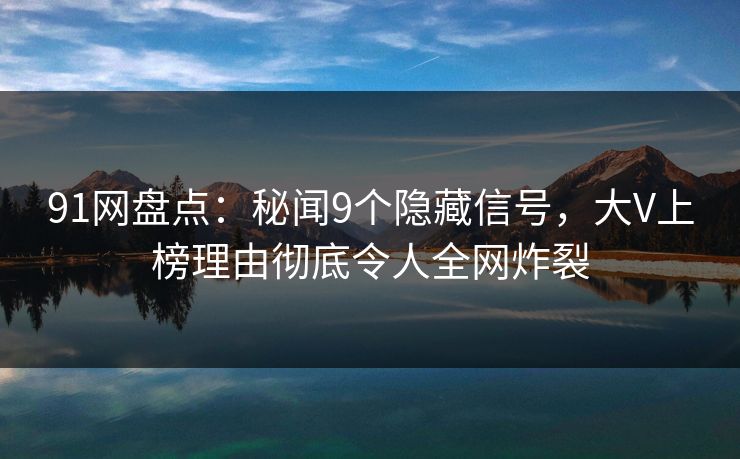 91网盘点：秘闻9个隐藏信号，大V上榜理由彻底令人全网炸裂