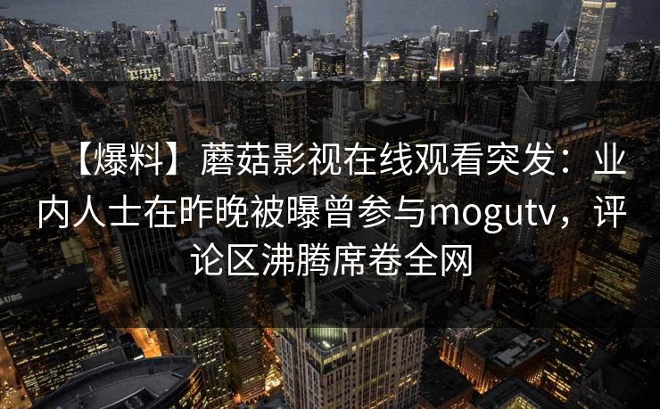 【爆料】蘑菇影视在线观看突发：业内人士在昨晚被曝曾参与mogutv，评论区沸腾席卷全网