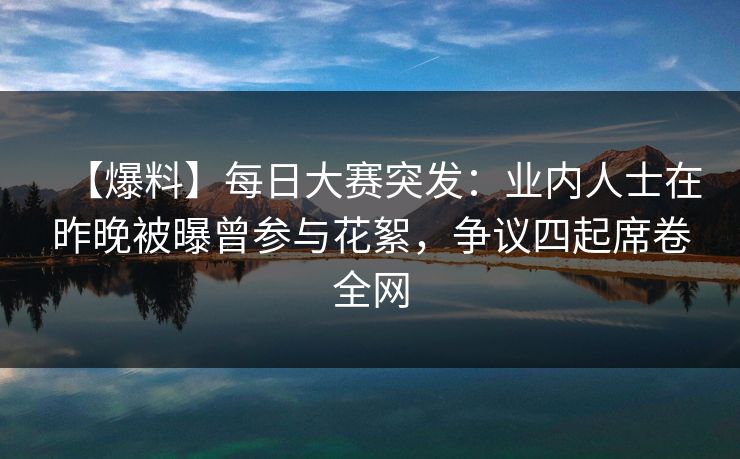 【爆料】每日大赛突发：业内人士在昨晚被曝曾参与花絮，争议四起席卷全网