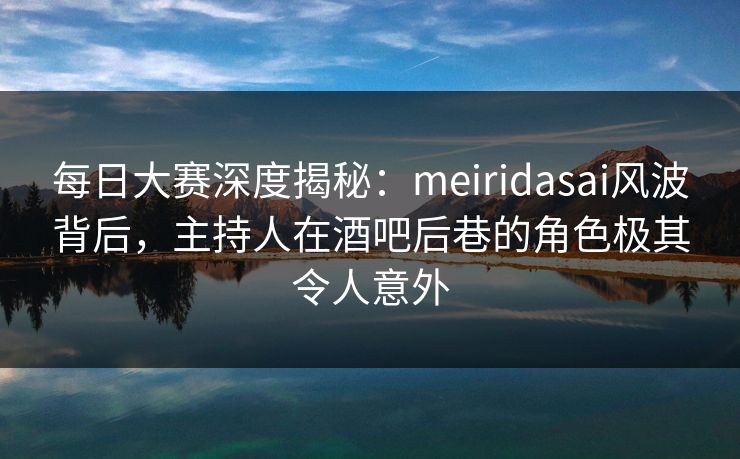 每日大赛深度揭秘：meiridasai风波背后，主持人在酒吧后巷的角色极其令人意外