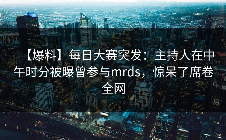 【爆料】每日大赛突发：主持人在中午时分被曝曾参与mrds，惊呆了席卷全网