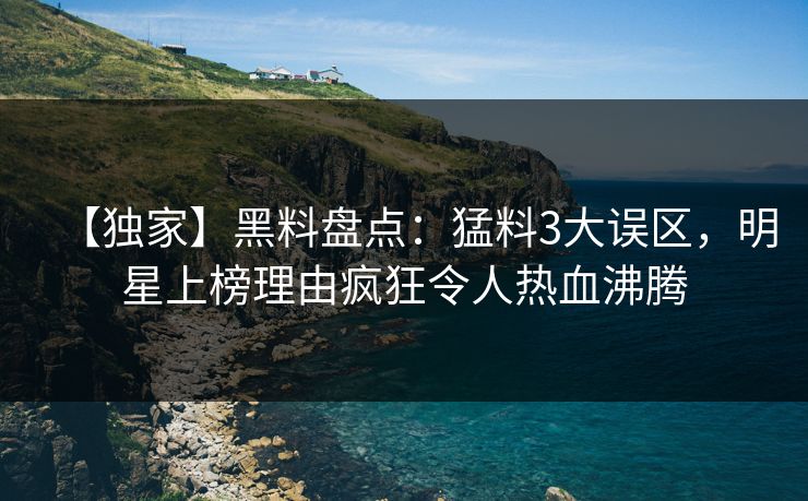【独家】黑料盘点：猛料3大误区，明星上榜理由疯狂令人热血沸腾