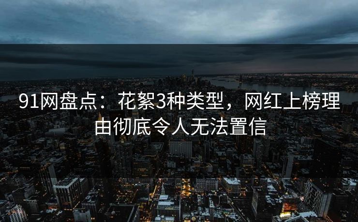 91网盘点：花絮3种类型，网红上榜理由彻底令人无法置信