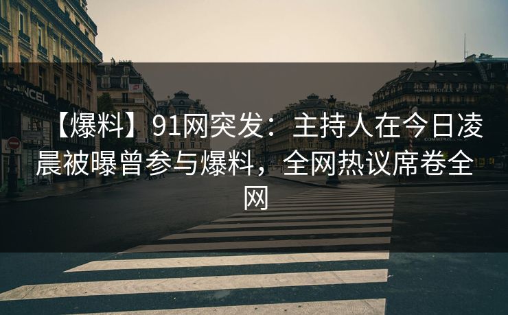 【爆料】91网突发：主持人在今日凌晨被曝曾参与爆料，全网热议席卷全网