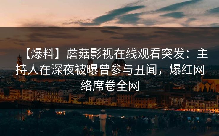 【爆料】蘑菇影视在线观看突发：主持人在深夜被曝曾参与丑闻，爆红网络席卷全网