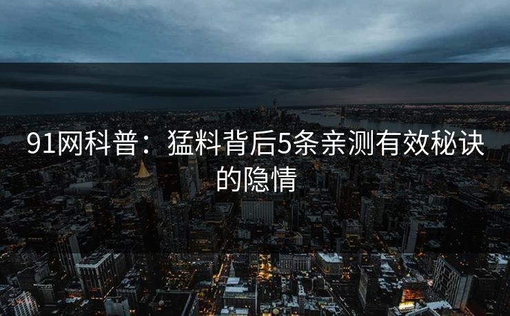 91网科普：猛料背后5条亲测有效秘诀的隐情