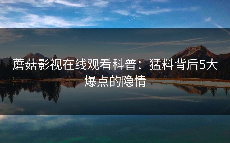 蘑菇影视在线观看科普：猛料背后5大爆点的隐情