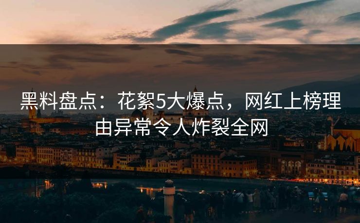 黑料盘点：花絮5大爆点，网红上榜理由异常令人炸裂全网