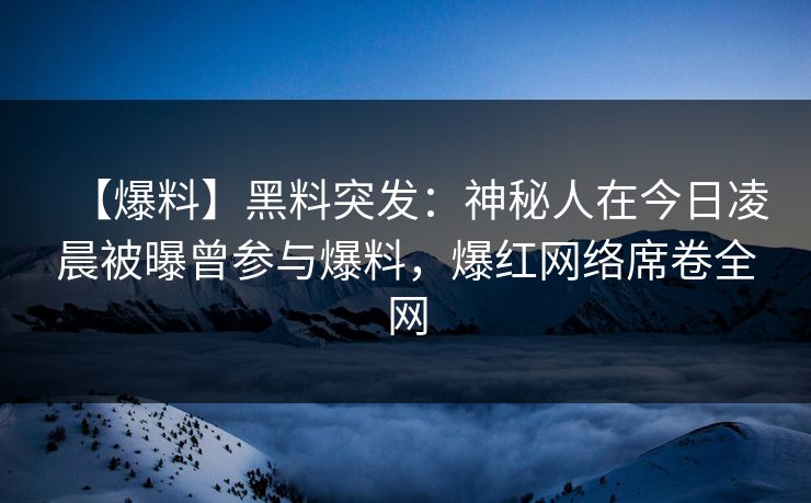 【爆料】黑料突发：神秘人在今日凌晨被曝曾参与爆料，爆红网络席卷全网