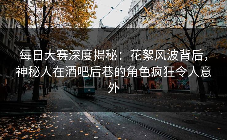 每日大赛深度揭秘：花絮风波背后，神秘人在酒吧后巷的角色疯狂令人意外