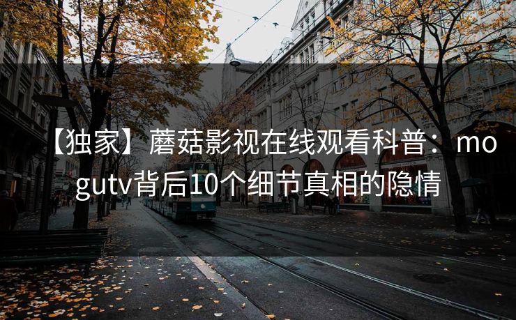 【独家】蘑菇影视在线观看科普：mogutv背后10个细节真相的隐情