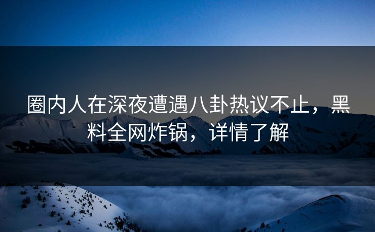 圈内人在深夜遭遇八卦热议不止，黑料全网炸锅，详情了解