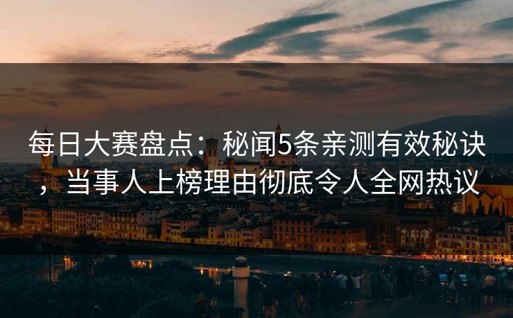 每日大赛盘点：秘闻5条亲测有效秘诀，当事人上榜理由彻底令人全网热议