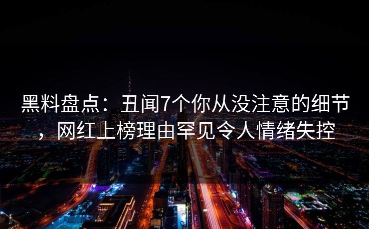 黑料盘点：丑闻7个你从没注意的细节，网红上榜理由罕见令人情绪失控