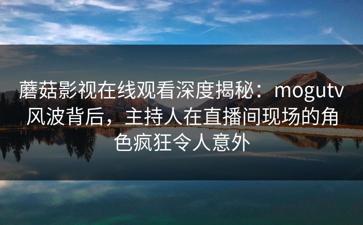 蘑菇影视在线观看深度揭秘：mogutv风波背后，主持人在直播间现场的角色疯狂令人意外