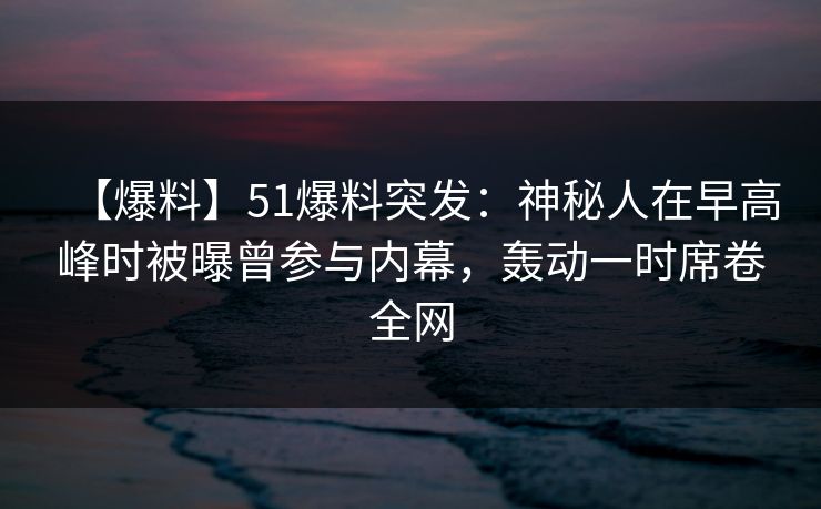 【爆料】51爆料突发:神秘人在早高峰时被曝曾参与内幕,轰动一时席卷全网 【爆料】51爆料突发:神秘人在早高峰时被曝曾参与内幕,轰动一时席卷全网