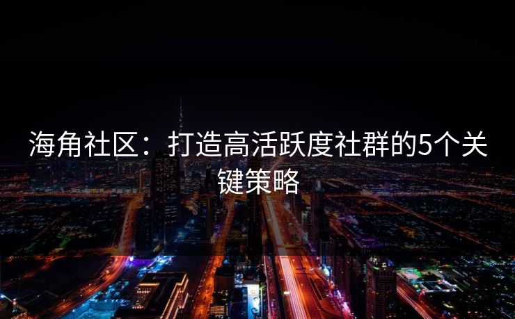 海角社区:打造高活跃度社群的5个关键策略 海角社区:打造高活跃度社群的5个关键策略